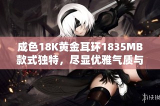 成色18K黄金耳环1835MB款式独特，尽显优雅气质与个性魅力