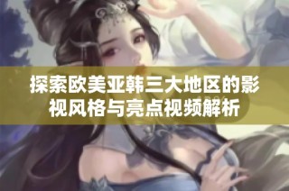探索欧美亚韩三大地区的影视风格与亮点视频解析