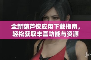 全新葫芦侠应用下载指南，轻松获取丰富功能与资源