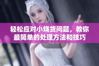 轻松应对小烧货问题，教你最简单的处理方法和技巧