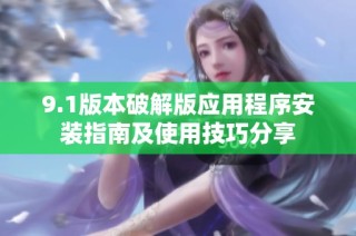9.1版本破解版应用程序安装指南及使用技巧分享