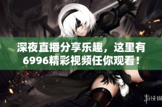 深夜直播分享乐趣，这里有6996精彩视频任你观看！