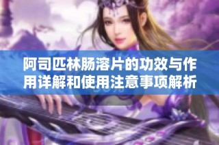 阿司匹林肠溶片的功效与作用详解和使用注意事项解析