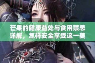 芒果的健康益处与食用禁忌详解，怎样安全享受这一美味水果