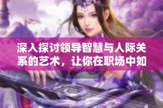 深入探讨领导智慧与人际关系的艺术，让你在职场中如虎添翼