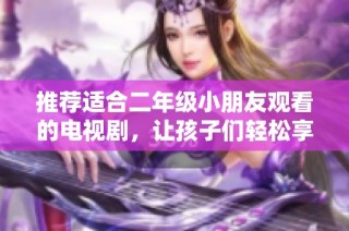 推荐适合二年级小朋友观看的电视剧，让孩子们轻松享受快乐时光