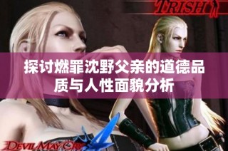 探讨燃罪沈野父亲的道德品质与人性面貌分析