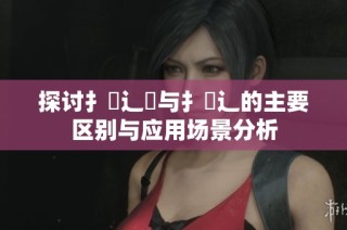 探讨扌喿辶畑与扌喿辶的主要区别与应用场景分析