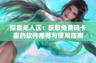 探索无人区：获取免费码卡密的软件推荐与使用指南