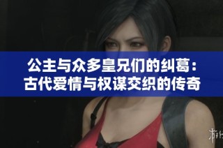 公主与众多皇兄们的纠葛：古代爱情与权谋交织的传奇故事