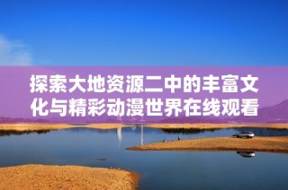 探索大地资源二中的丰富文化与精彩动漫世界在线观看指南