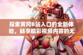 探索黄冈B站入口的全新体验，畅享精彩视频内容的无限乐趣