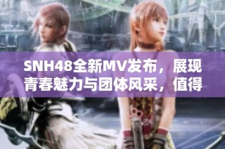 SNH48全新MV发布，展现青春魅力与团体风采，值得期待！