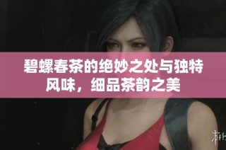碧螺春茶的绝妙之处与独特风味，细品茶韵之美