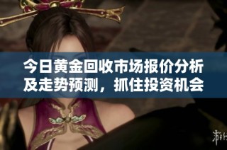 今日黄金回收市场报价分析及走势预测，抓住投资机会