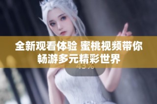 全新观看体验 蜜桃视频带你畅游多元精彩世界