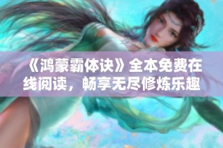 《鸿蒙霸体诀》全本免费在线阅读，畅享无尽修炼乐趣与精彩剧情