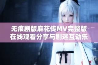 无痕剧版麻花传MV完整版在线观看分享与剧迷互动乐趣