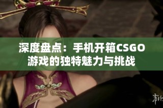 深度盘点：手机开箱CSGO游戏的独特魅力与挑战