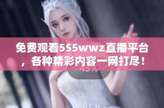 免费观看555wwz直播平台，各种精彩内容一网打尽！