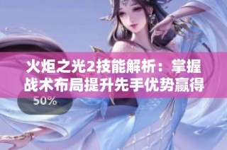 火炬之光2技能解析：掌握战术布局提升先手优势赢得胜利