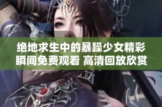 绝地求生中的暴躁少女精彩瞬间免费观看 高清回放欣赏