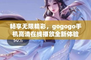畅享无限精彩，gogogo手机高清在线播放全新体验