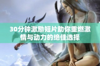 30分钟激励短片助你重燃激情与动力的绝佳选择