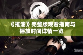 《推油》完整版观看指南与播放时间详情一览