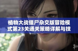 植物大战僵尸杂交版冒险模式第23关通关策略详解与技巧分享
