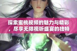 探索蜜桃视频的魅力与精彩，尽享无限视听盛宴的独特体验