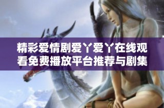 精彩爱情剧爱丫爱丫在线观看免费播放平台推荐与剧集解析