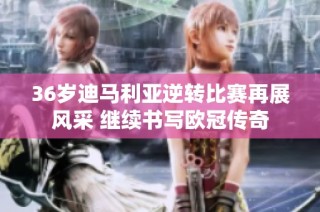 36岁迪马利亚逆转比赛再展风采 继续书写欧冠传奇