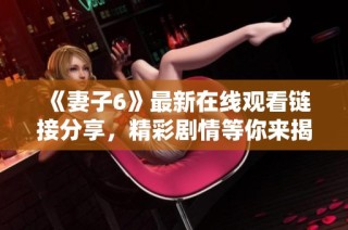 《妻子6》最新在线观看链接分享，精彩剧情等你来揭秘