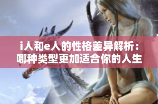 i人和e人的性格差异解析：哪种类型更加适合你的人生道路
