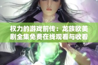 权力的游戏前传：龙族欧美剧全集免费在线观看与收看指南