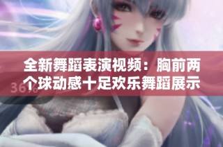 全新舞蹈表演视频：胸前两个球动感十足欢乐舞蹈展示