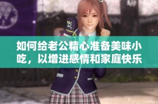 如何给老公精心准备美味小吃，以增进感情和家庭快乐