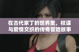 在古代家丁的世界里，权谋与爱情交织的传奇冒险故事