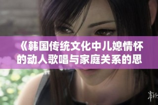 《韩国传统文化中儿媳情怀的动人歌唱与家庭关系的思考》