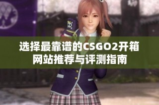 选择最靠谱的CSGO2开箱网站推荐与评测指南