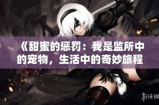 《甜蜜的惩罚：我是监所中的宠物，生活中的奇妙旅程》