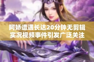 阿娇遭遇长达20分钟无剪辑实况视频事件引发广泛关注