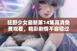 狂野少女最新第14集高清免费观看，精彩剧情不容错过！