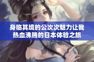 身临其境的公次次魅力让我热血沸腾的日本体验之旅