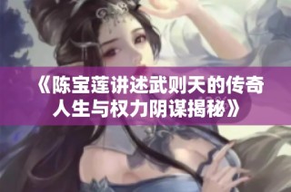 《陈宝莲讲述武则天的传奇人生与权力阴谋揭秘》