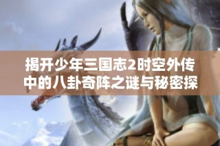 揭开少年三国志2时空外传中的八卦奇阵之谜与秘密探索