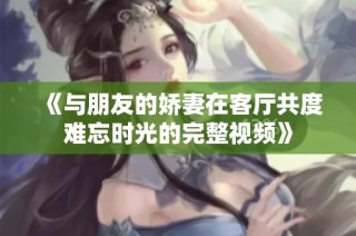 《与朋友的娇妻在客厅共度难忘时光的完整视频》