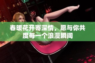 春暖花开寄深情，愿与你共度每一个浪漫瞬间