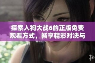 探索人狗大战6的正版免费观看方式，畅享精彩对决与冒险体验